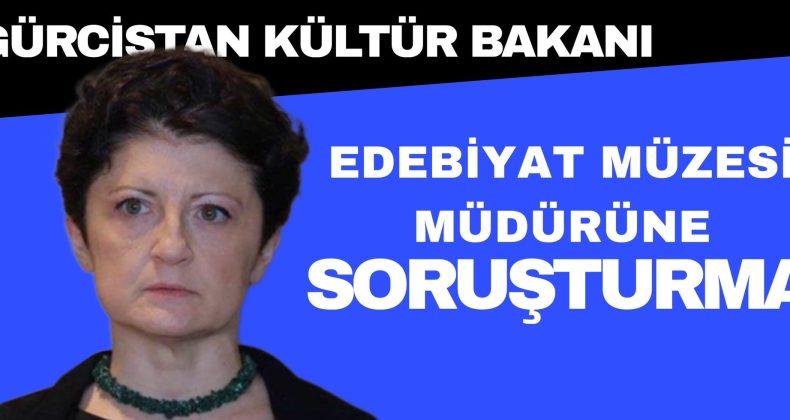 Gürcistan Kültür Bakanlığından, Edebiyat Müzesi Müdürü’ne Soruşturma!