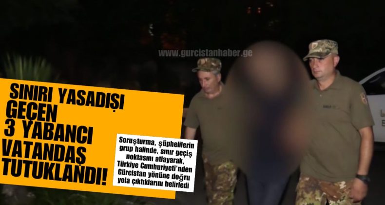 Sınırı Yasa Dışı Geçen Üç Yabancı Vatandaş Gürcistan’da Tutuklandı