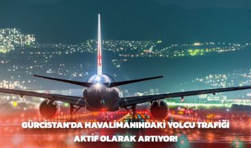 Gürcistan Havalimanlarındaki Yolcu Trafiği Aktif Olarak artıyor