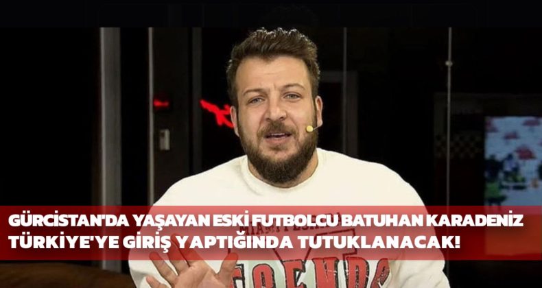 Gürcistan’da Yaşayan Eski Futbolcu Batuhan Karadeniz Türkiye’ye Giriş Yaptığında Tutuklanacak
