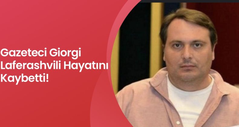 Gazeteci Giorgi Laferashvili Hayatını Kaybetti!