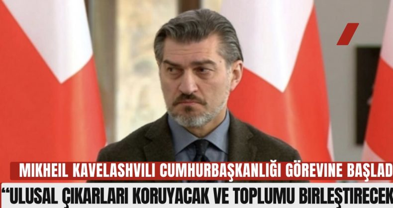 Mikheil Kavelashvili Cumhurbaşkanlığı Görevine Başladı: “Ulusal Çıkarları Koruyacak ve Toplumu Birleştirecek”