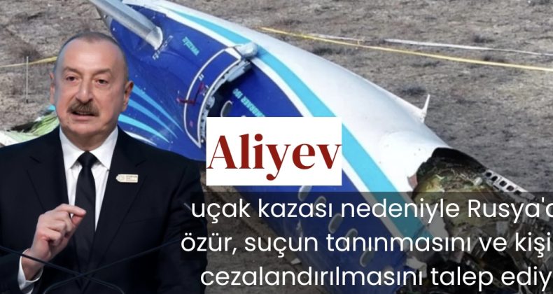 Aliyev, uçak kazası nedeniyle Rusya’dan özür, suçun tanınmasını ve kişilerin cezalandırılmasını talep ediyor!