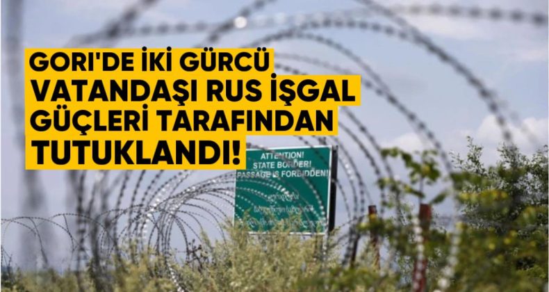 Gori’de İki Gürcü Vatandaşı Rus İşgal Güçleri Tarafından Tutuklandı