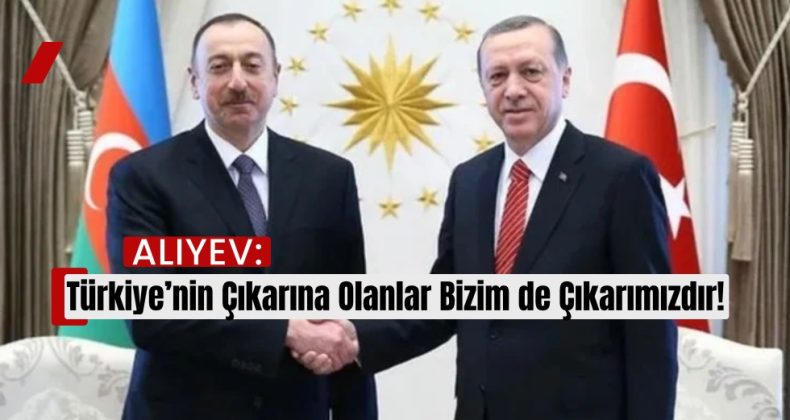 Aliyev: “Türkiye’nin Çıkarına Olanlar Bizim de Çıkarımızdır”
