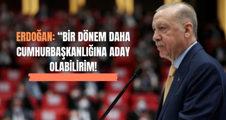 Erdoğan: “Bir Dönem Daha Cumhurbaşkanlığına Aday Olabilirim”