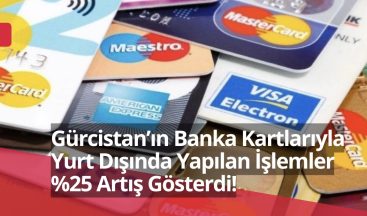 Gürcistan’ın Banka Kartlarıyla Yurt Dışında Yapılan İşlemler %25 Artış Gösterdi!