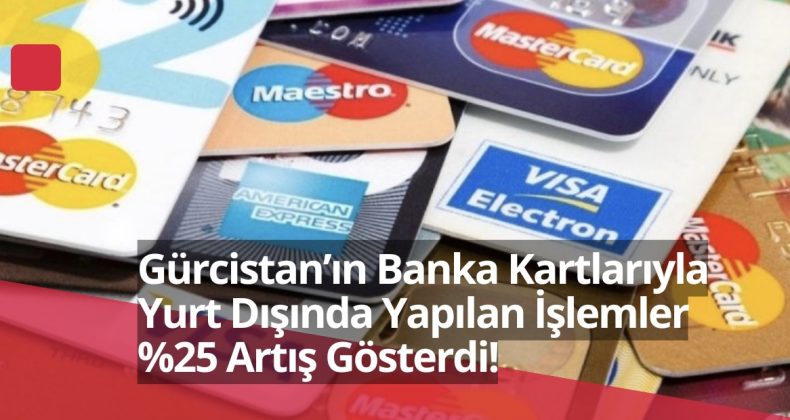 Gürcistan’ın Banka Kartlarıyla Yurt Dışında Yapılan İşlemler %25 Artış Gösterdi!