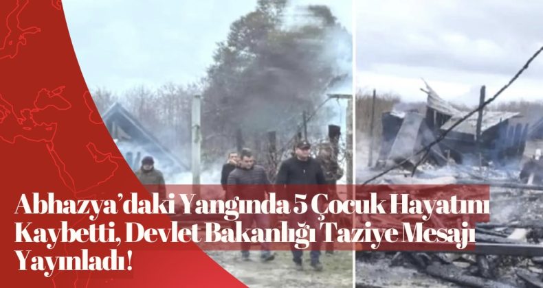 Abhazya’daki Yangında 5 Çocuk Hayatını Kaybetti, Devlet Bakanlığı Taziye Mesajı Yayınladı!