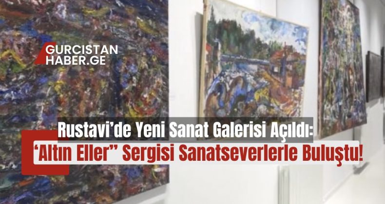 Rustavi’de Yeni Sanat Galerisi Açıldı: “Altın Eller” Sergisi Sanatseverlerle Buluştu!