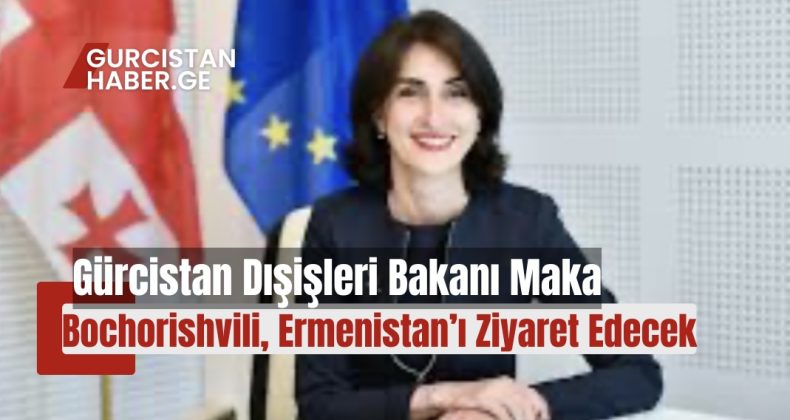 Gürcistan Dışişleri Bakanı Maka Bochorishvili, Ermenistan’ı Ziyaret Edecek!