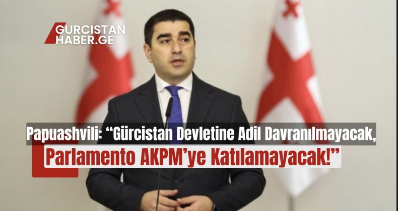 Şalva Papuashvili: “Gürcistan Devletine Adil Davranılmayacak, Parlamento AKPM’ye Katılamayacak!”
