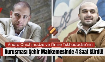 Andro Chichinadze ve Onise Tskhadadze’nin Duruşması Şehir Mahkemesinde 4 Saat Sürdü!