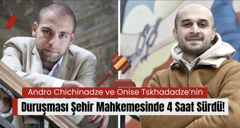 Andro Chichinadze ve Onise Tskhadadze’nin Duruşması Şehir Mahkemesinde 4 Saat Sürdü!