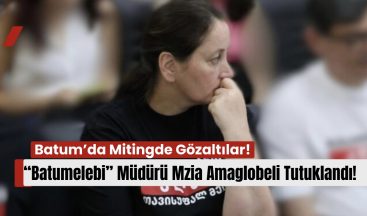 Batum’da Mitingde Gözaltılar: “Batumelebi” Müdürü Mzia Amaglobeli Tutuklandı!