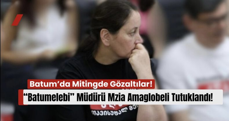 Batum’da Mitingde Gözaltılar: “Batumelebi” Müdürü Mzia Amaglobeli Tutuklandı!