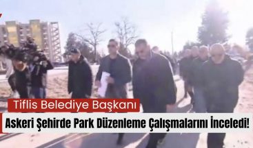 Tiflis Belediye Başkanı, Askeri Şehirde Park Düzenleme Çalışmalarını İnceledi!