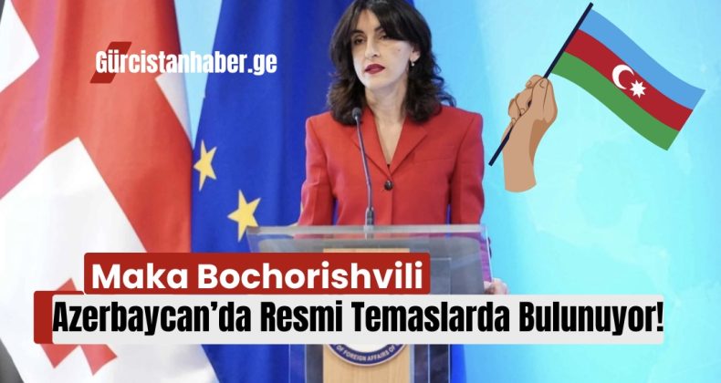 Maka Bochorishvili Azerbaycan’da Resmi Temaslarda Bulunuyor!