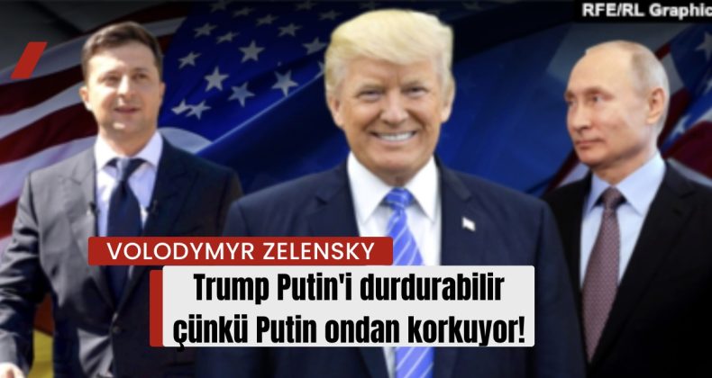 “Trump Putin’i durdurabilir çünkü Putin ondan korkuyor” – Volodymyr Zelensky