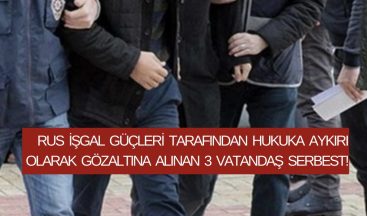 Rus işgal güçleri tarafından hukuka aykırı olarak gözaltına alınan 3 vatandaş serbest!