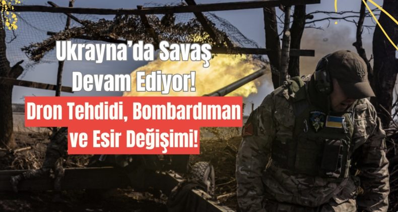 Ukrayna’da Savaş Devam Ediyor: Dron Tehdidi, Bombardıman ve Esir Değişimi!