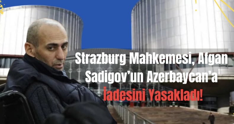 Strazburg Mahkemesi, Afgan Sadigov’un Azerbaycan’a İadesini Yasakladı!