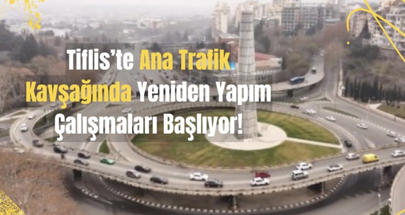 Tiflis’te Ana Trafik Kavşağında Yeniden Yapım Çalışmaları Başlıyor!