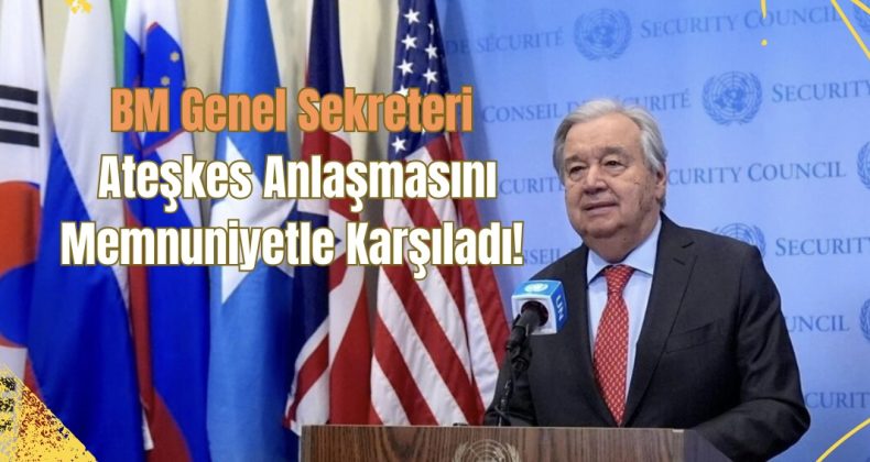 BM Genel Sekreteri Ateşkes Anlaşmasını Memnuniyetle Karşıladı!