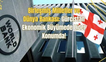 Birleşmiş Milletler ve Dünya Bankası: Gürcistan Ekonomik Büyümede Lider Konumda!