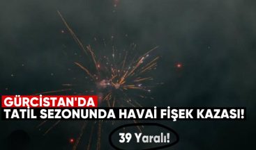 Gürcistan’da Tatil Sezonunda 39 Havai Fişek Kazası