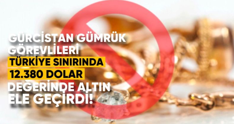 Gürcistan Gümrük Görevlileri, Türkiye Sınırında 12.380 Dolar Değerinde Beyan Edilmeyen Altın Eşyalar Ele Geçirdi