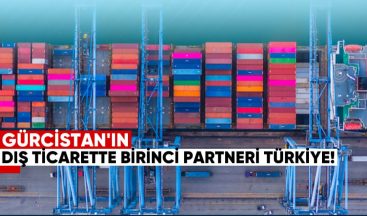Gürcistan’ın dış ticarette birinci partneri Türkiye