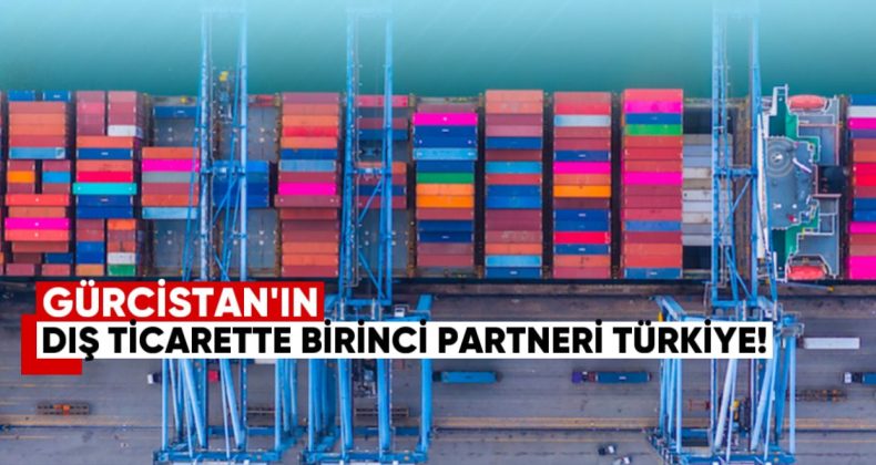 Gürcistan’ın dış ticarette birinci partneri Türkiye
