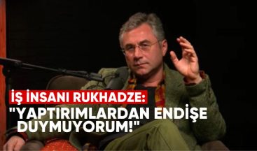 İş İnsanı Rukhadze: “Yaptırımlardan Endişe Duymuyorum”