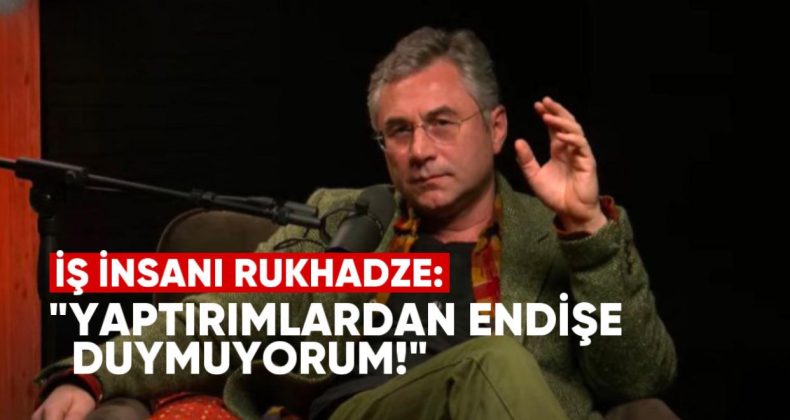 İş İnsanı Rukhadze: “Yaptırımlardan Endişe Duymuyorum”