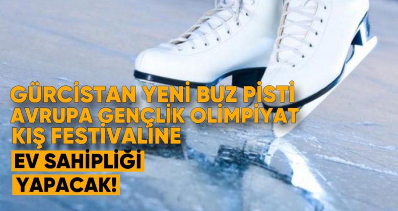 Gürcistan’da Yeni Buz Pisti, Avrupa Gençlik Olimpiyat Kış Festivali’ne Ev Sahipliği Yapacak
