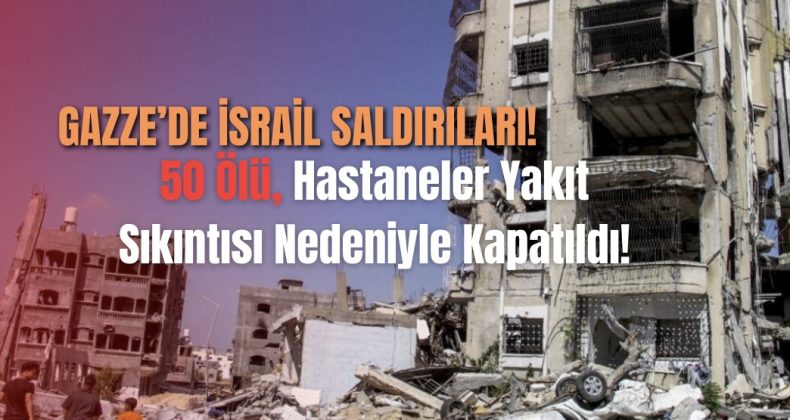 Gazze’de İsrail Saldırıları: 50 Ölü, Hastaneler Yakıt Sıkıntısı Nedeniyle Kapatıldı!