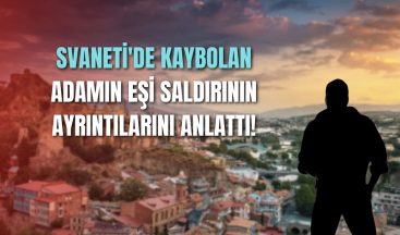 Svaneti’de kaybolan adamın eşi saldırının ayrıntılarını anlattı!