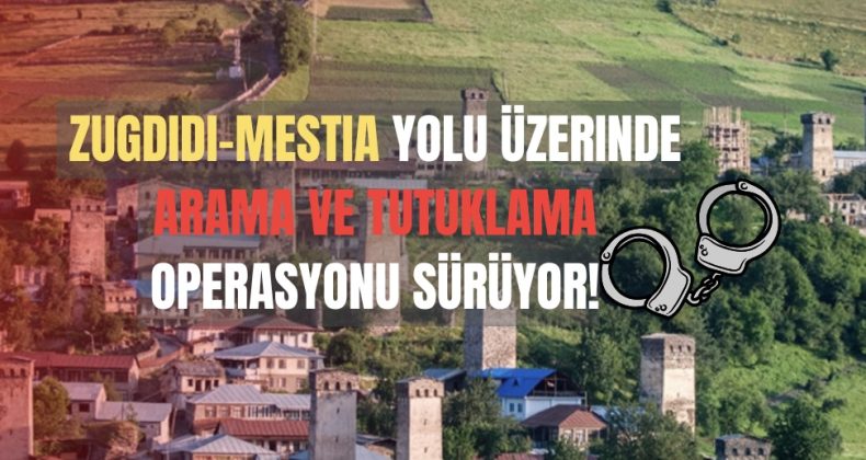 Zugdidi-Mestia Yolu Üzerinde Arama ve Tutuklama Operasyonu Sürüyor!