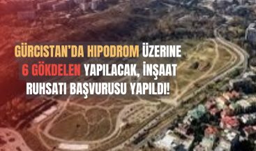 Gürcistan’da Hipodrom Üzerine 6 Gökdelen Yapılacak, İnşaat Ruhsatı Başvurusu Yapıldı!