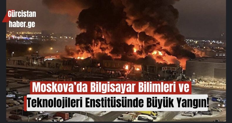 Moskova’da Bilgisayar Bilimleri ve Teknolojileri Enstitüsünde Büyük Yangın!