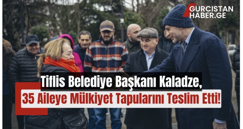 Tiflis Belediye Başkanı Kaladze, 35 Aileye Mülkiyet Tapularını Teslim Etti!