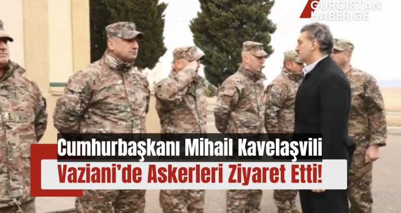 Cumhurbaşkanı Mihail Kavelaşvili Vaziani’de Askerleri Ziyaret Etti!