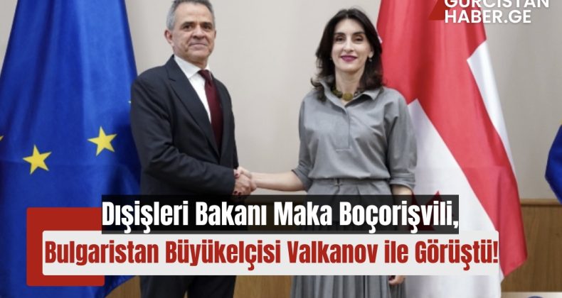 Dışişleri Bakanı Maka Boçorişvili, Bulgaristan Büyükelçisi Veselin Valkanov ile Görüştü!