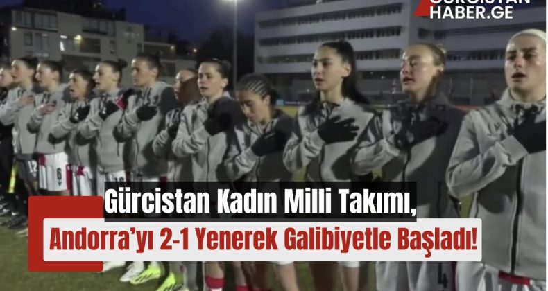 Gürcistan Kadın Milli Takımı, Andorra’yı 2-1 Yenerek Galibiyetle Başladı!