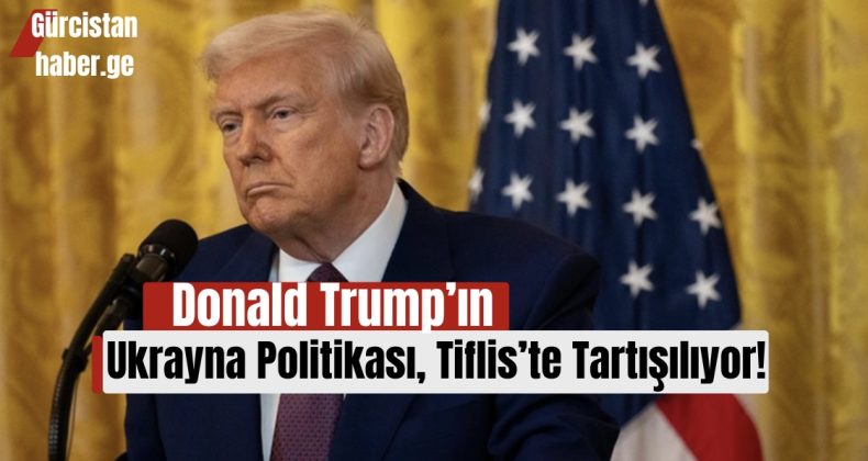 Donald Trump’ın Ukrayna Politikası, Tiflis’te Tartışılıyor!