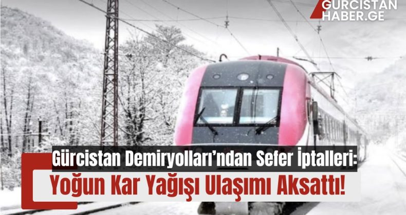 Gürcistan Demiryolları’ndan Sefer İptalleri: Yoğun Kar Yağışı Ulaşımı Aksattı!