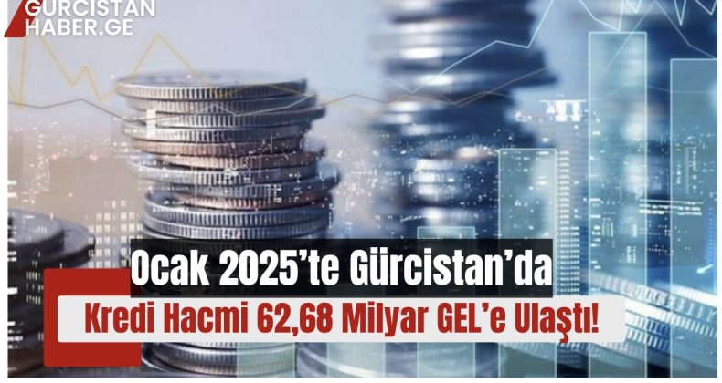 Ocak 2025’te Gürcistan’da Kredi Hacmi 62,68 Milyar GEL’e Ulaştı!