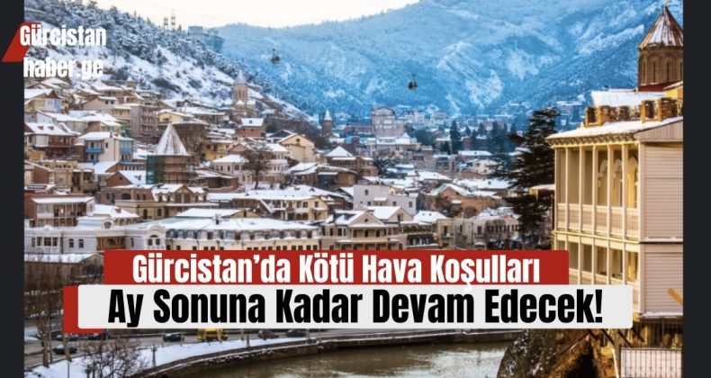 Gürcistan’da Kötü Hava Koşulları Ay Sonuna Kadar Devam Edecek!