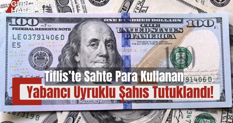 Tiflis’te Sahte Para Kullanan Yabancı Uyruklu Şahıs Tutuklandı!
